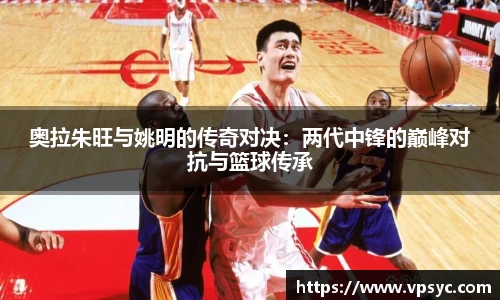 奥拉朱旺与姚明的传奇对决：两代中锋的巅峰对抗与篮球传承