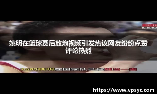 姚明在篮球赛后放炮视频引发热议网友纷纷点赞评论热烈