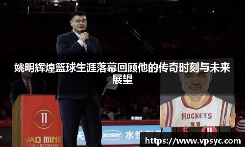 姚明辉煌篮球生涯落幕回顾他的传奇时刻与未来展望