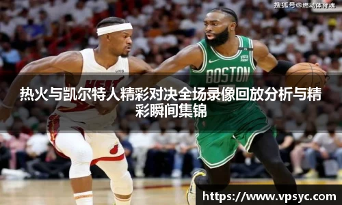 热火与凯尔特人精彩对决全场录像回放分析与精彩瞬间集锦