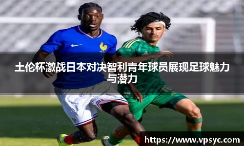 土伦杯激战日本对决智利青年球员展现足球魅力与潜力