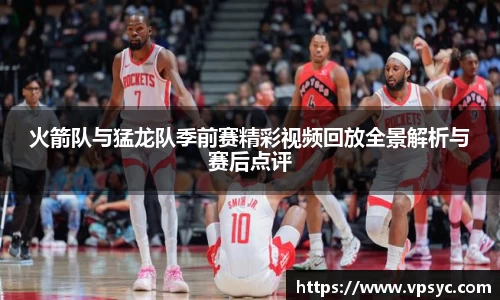 火箭队与猛龙队季前赛精彩视频回放全景解析与赛后点评
