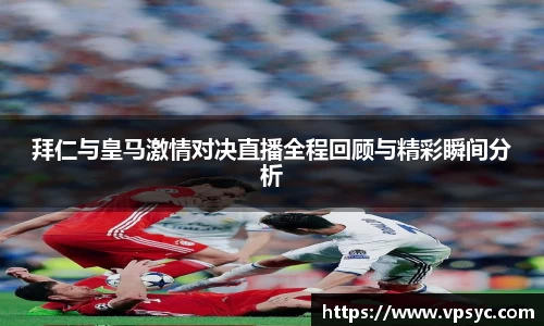 拜仁与皇马激情对决直播全程回顾与精彩瞬间分析